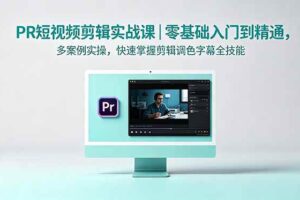 （18633期）PR短视频剪辑实战课｜零基础入门到精通，多案例实操，快速掌握剪辑调色字幕全技能