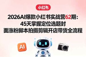 （18606期）2026AI爆款小红书实战营62期：45天掌握定位选题封面涨粉脚本拍摄剪辑开店带货全流程