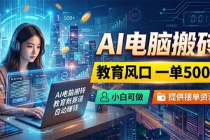 （18608期）AI电脑搬砖，教育风口一单500+，小白可做，提供接单资源