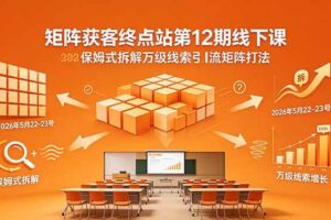 （18603期）矩阵获客终点站第12期线下课 2026年5月22-23号 保姆式拆解万级线索引流矩阵打法