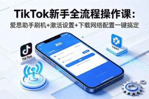 （18594期）TikTok新手全流程操作课：爱思助手刷机+激活设置+下载网络配置一键搞定