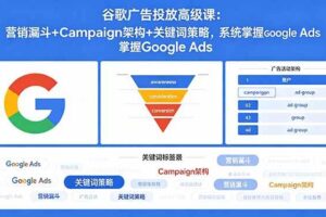 （18588期）谷歌广告投放高级课：营销漏斗+Campaign架构+关键词策略，系统掌握Google Ads