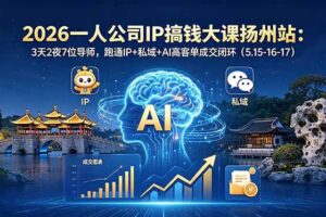 （18587期）2026一人公司IP搞钱大课扬州站：3天2夜7位导师，跑通IP+私域+AI高客单成交闭环（5.15-16-17）