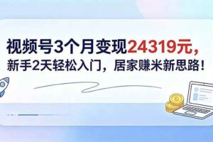 （18585期）视频号3个月变现24319元，新手2天轻松入门，居家赚米新思路！