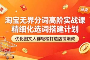 （18564期）淘宝无界分词高阶实战课 精细化选词搭建计划 优化图文人群轻松打造店铺爆款