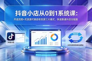 （18555期）抖音小店从0到1系统课：开店流程+无货源代销自有货源三大模式，快速跑通抖店全链路