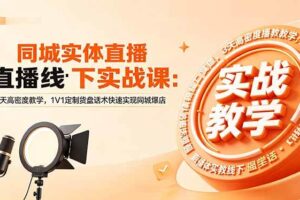 （18543期）同城实体直播线下实战课：3天高密度教学，1V1定制货盘话术快速实现同城爆店