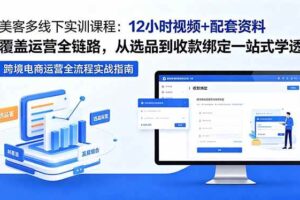 （18531期）美客多线下实训课程：12小时视频+配套资料覆盖运营全链路，从选品到收款绑定一站式学透