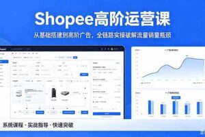 （18499期）Shopee高阶运营课-2026年5月更新，从基础搭建到高阶广告，全链路实操破解流量销量瓶颈
