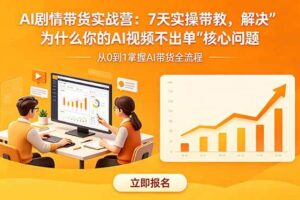 （18495期）AI剧情带货实战营：7天实操带教，解决“为什么你的AI视频不出单”核心问题