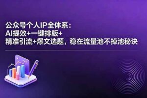 （18528期）公众号个人IP全体系：AI提效+一键排版+精准引流+爆文选题，稳在流量池不掉池秘诀