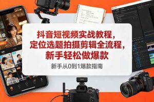 （18524期）抖音短视频实战教程，定位选题拍摄剪辑全流程，新手轻松做爆款