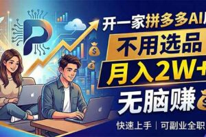（18520期）开一家拼多多AI店，不用选品，月入2W+，无脑赚，可副业全职