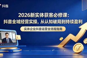 （18503期）2026新实体获客必修课：抖音全域经营实操，从认知破局到持续盈利