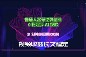 （18461期）普通人起号逆袭副业，0 粉起步 AI 换脸，3 分钟1条日创100条视频收益长久稳定