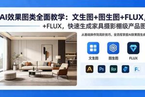 （18452期）AI效果图类全面教学：文生图+图生图+FLUX，快速生成家具摄影棚级产品图
