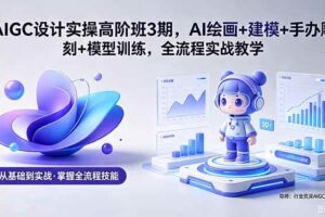 （18448期）AIGC 设计实操高阶班3期，AI绘画+建模+手办雕刻+模型训练，全流程实战教学(附软件+素材)