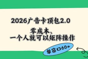 （18450期）2026广告卡顶包2.0玩法，单窗口60+零成本、简单好操作，直接省略复杂人工步骤