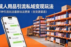 （18419期）成人用品引流私域变现玩法，多种引流玩法最新玩法更新（含货源渠道）