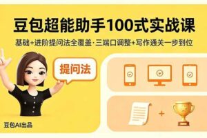 （18413期）豆包超能助手100式实战课，基础+进阶提问法全覆盖，三端口调整+写作通关一步到位