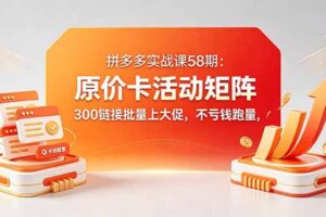 （18395期）拼多多实战课58期：原价卡活动矩阵，300链接批量上大促，不亏钱跑量