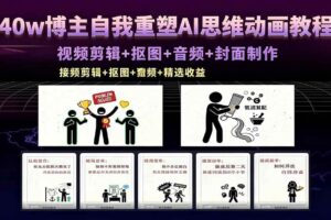 （18403期）40w博主自我重塑AI思维动画教程，视频剪辑+抠图+音频+封面制作，接商单+独家精选收益