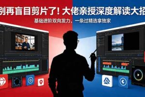 （18384期）别再盲目剪片了！大佬亲授深度解读大招，基础进阶双向发力，一条过精选拿独家