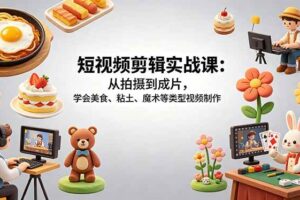 （18375期）短视频剪辑实战课：从拍摄到成片，学会美食、粘土、魔术等类型视频制作