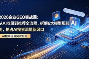 （18368期）2026 企业GEO实战课：从AI收录到推荐全流程，拆解6大模型规则，抢占 AI 搜索流量新风口