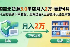 （18364期）淘宝无货源5.0单店月入2万-更新5月：开店防骗到下单发货，蓝海选品+三店循环玩法全掌握