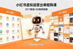 （18342期）小红书虚拟运营出单矩阵课：30个赛道+80案例拆解，AI赋能批量生产笔记