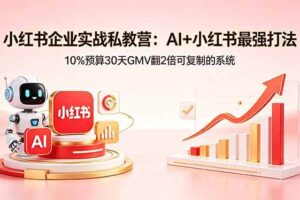 （18335期）小红书企业实战私教营：AI+小红书最强打法，10%预算30天GMV翻2倍可复制的系统