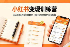 （18337期）小红书变现训练营：三天超9小时高密度教学，0粉开店到爆款内容全拆解
