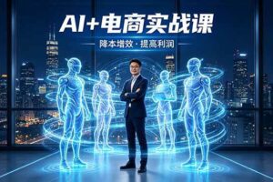 （18328期）AI+电商实战课，1人+N个AI 智能体，把SOP变AI员工，实现降本增效提高利润