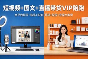 （18319期）短视频+图文+直播带货VIP陪跑，全平台起号+选品+实拍+剪辑+投放+变现全教学
