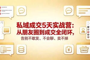（18321期）私域成交5天实战营：从朋友圈到成交全闭环，告别不敢发、不会聊、卖不掉