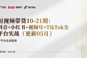 （18294期）短视频带货10-21期：抖音+小红书+视频号+TikTok全平台实战（更新05月）