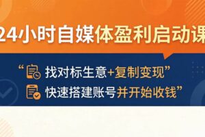 （18150期）24小时自媒体盈利启动课：找对标生意+复制变现，快速搭建账号并开始收钱